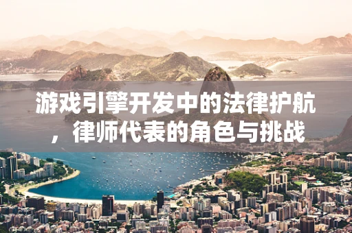 游戏引擎开发中的法律护航，律师代表的角色与挑战