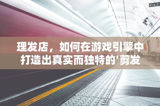理发店，如何在游戏引擎中打造出真实而独特的‘剪发体验’？