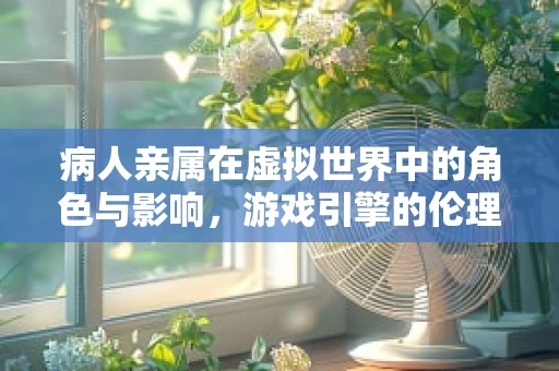 病人亲属在虚拟世界中的角色与影响，游戏引擎的伦理考量