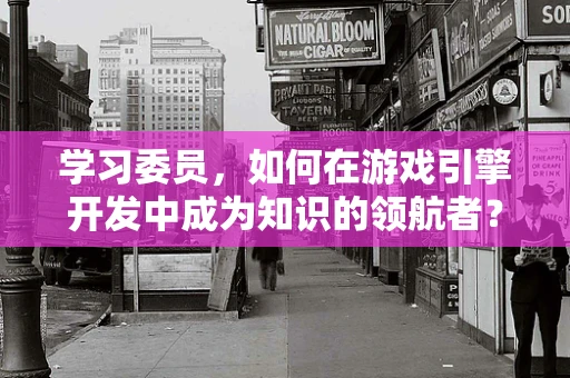 学习委员，如何在游戏引擎开发中成为知识的领航者？