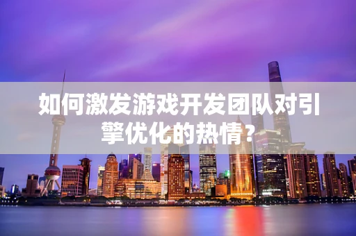 如何激发游戏开发团队对引擎优化的热情？