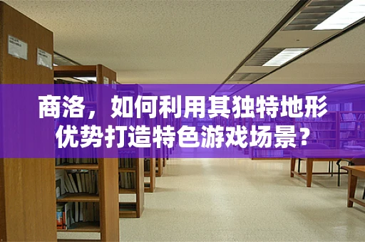 商洛，如何利用其独特地形优势打造特色游戏场景？