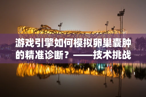 游戏引擎如何模拟卵巢囊肿的精准诊断？——技术挑战与未来展望
