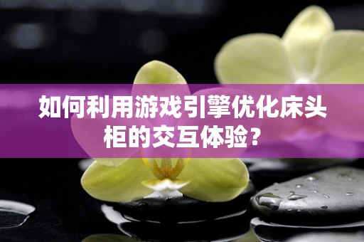 如何利用游戏引擎优化床头柜的交互体验？