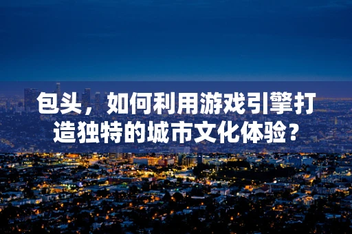 包头，如何利用游戏引擎打造独特的城市文化体验？
