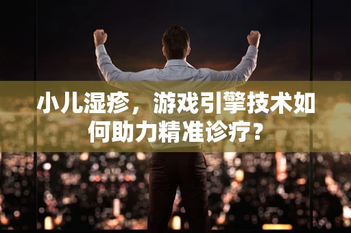 小儿湿疹，游戏引擎技术如何助力精准诊疗？