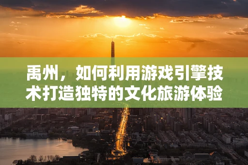 禹州，如何利用游戏引擎技术打造独特的文化旅游体验？