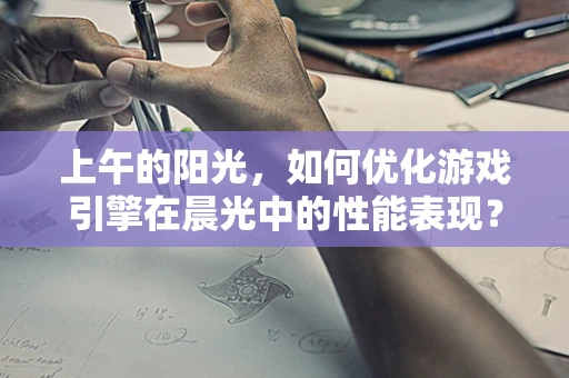 上午的阳光，如何优化游戏引擎在晨光中的性能表现？