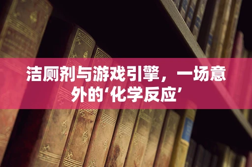 洁厕剂与游戏引擎，一场意外的‘化学反应’