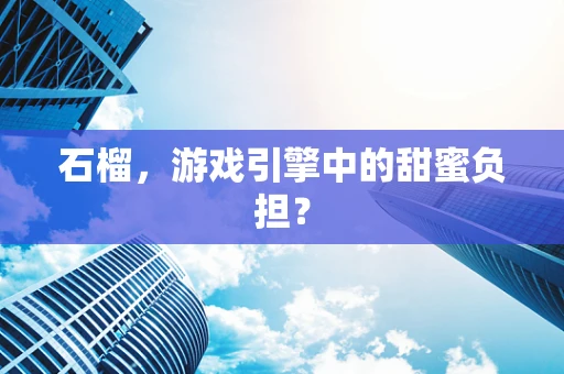石榴，游戏引擎中的甜蜜负担？