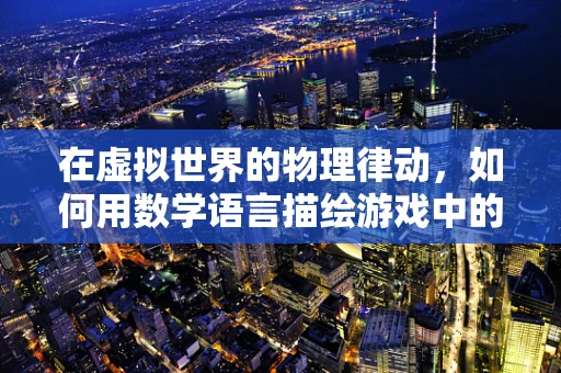 在虚拟世界的物理律动，如何用数学语言描绘游戏中的碰撞与运动？
