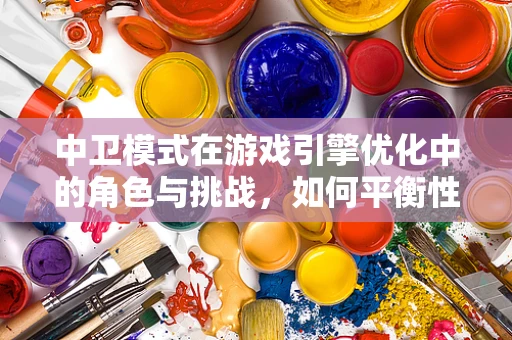 中卫模式在游戏引擎优化中的角色与挑战，如何平衡性能与安全？