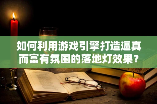如何利用游戏引擎打造逼真而富有氛围的落地灯效果？