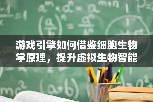 游戏引擎如何借鉴细胞生物学原理，提升虚拟生物智能与行为模拟？