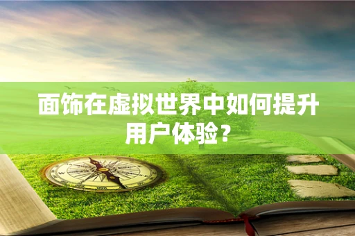 面饰在虚拟世界中如何提升用户体验？