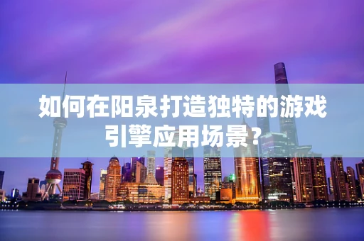 如何在阳泉打造独特的游戏引擎应用场景？