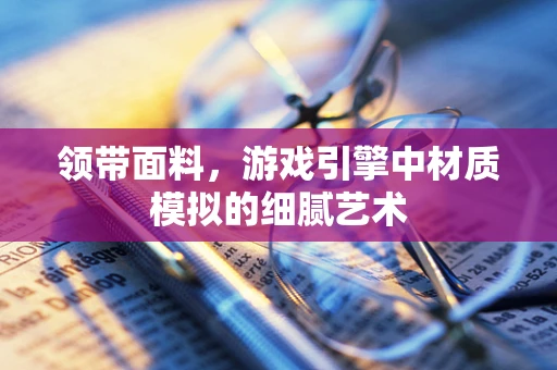 领带面料，游戏引擎中材质模拟的细腻艺术