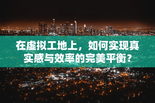 在虚拟工地上，如何实现真实感与效率的完美平衡？