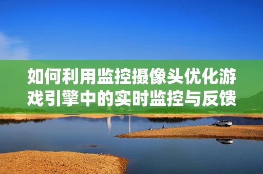 如何利用监控摄像头优化游戏引擎中的实时监控与反馈系统？