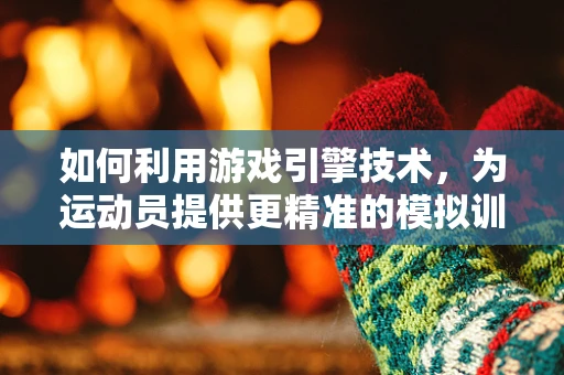 如何利用游戏引擎技术，为运动员提供更精准的模拟训练？
