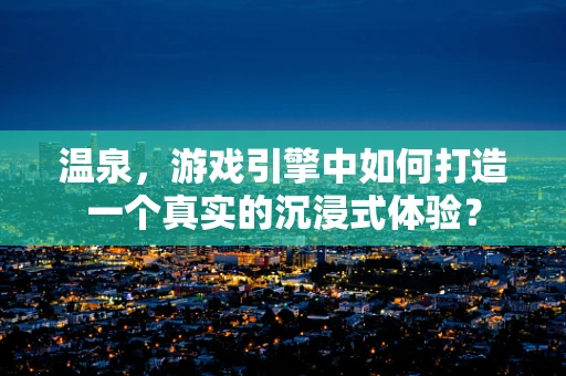 温泉，游戏引擎中如何打造一个真实的沉浸式体验？