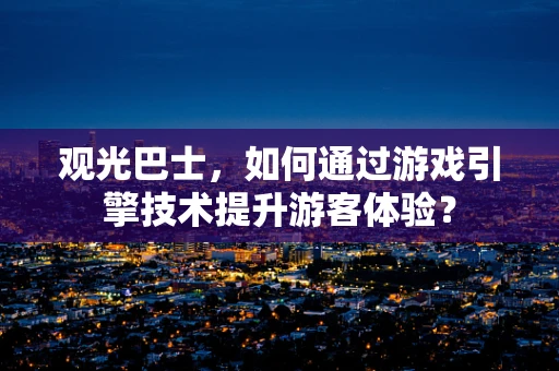 观光巴士，如何通过游戏引擎技术提升游客体验？