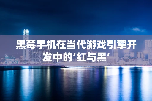 黑莓手机在当代游戏引擎开发中的‘红与黑’