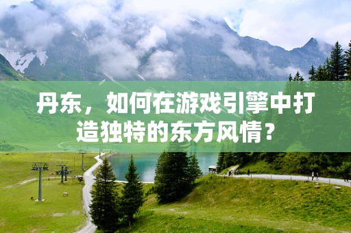 丹东，如何在游戏引擎中打造独特的东方风情？