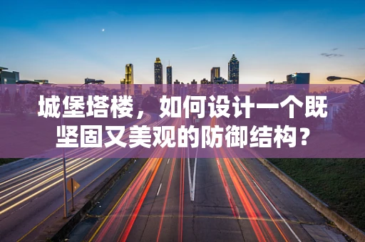 城堡塔楼，如何设计一个既坚固又美观的防御结构？