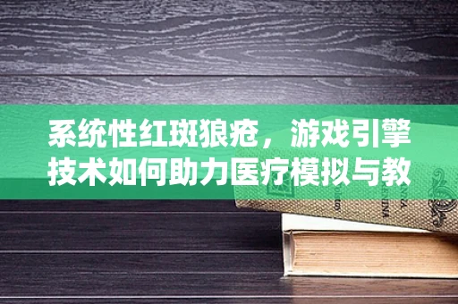 系统性红斑狼疮，游戏引擎技术如何助力医疗模拟与教育？