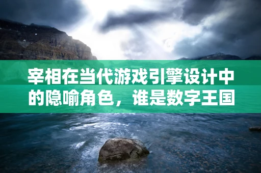 宰相在当代游戏引擎设计中的隐喻角色，谁是数字王国的智囊团？