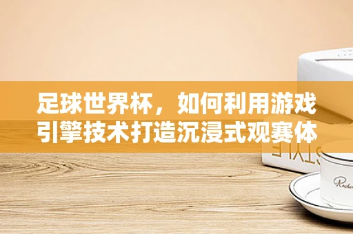 足球世界杯，如何利用游戏引擎技术打造沉浸式观赛体验？