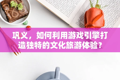 巩义，如何利用游戏引擎打造独特的文化旅游体验？