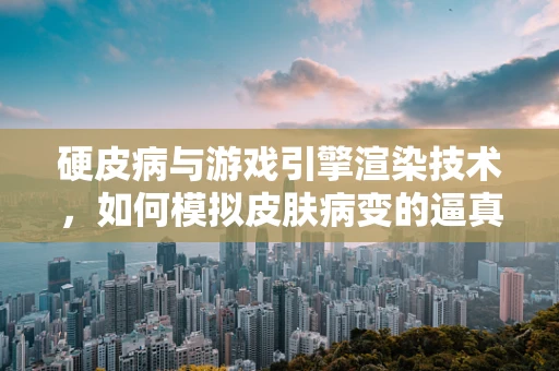 硬皮病与游戏引擎渲染技术，如何模拟皮肤病变的逼真效果？