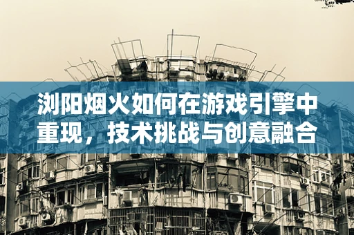 浏阳烟火如何在游戏引擎中重现，技术挑战与创意融合