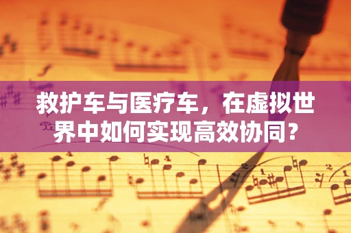救护车与医疗车，在虚拟世界中如何实现高效协同？