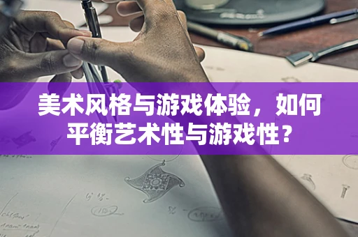 美术风格与游戏体验，如何平衡艺术性与游戏性？