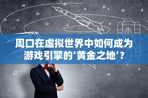 周口在虚拟世界中如何成为游戏引擎的‘黄金之地’？