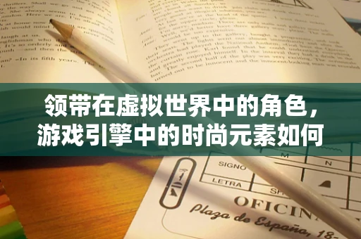 领带在虚拟世界中的角色，游戏引擎中的时尚元素如何被编织？