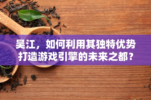 吴江，如何利用其独特优势打造游戏引擎的未来之都？
