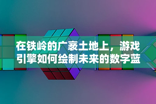 在铁岭的广袤土地上，游戏引擎如何绘制未来的数字蓝图？