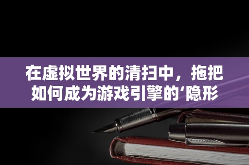 在虚拟世界的清扫中，拖把如何成为游戏引擎的‘隐形助手’？