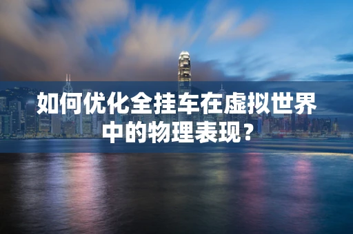 如何优化全挂车在虚拟世界中的物理表现？