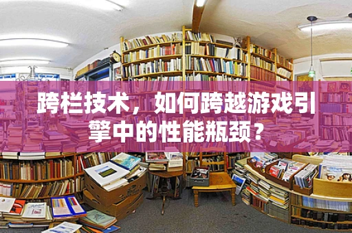 跨栏技术，如何跨越游戏引擎中的性能瓶颈？