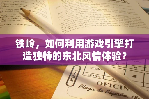 铁岭，如何利用游戏引擎打造独特的东北风情体验？
