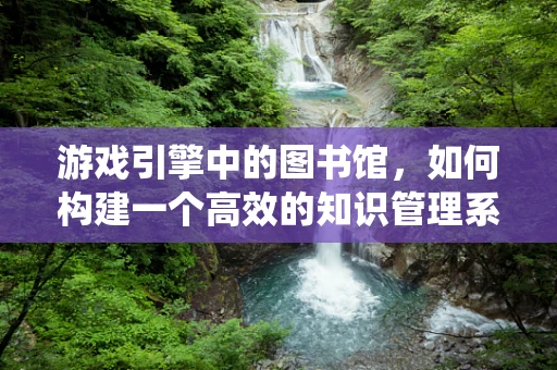 游戏引擎中的图书馆，如何构建一个高效的知识管理系统？