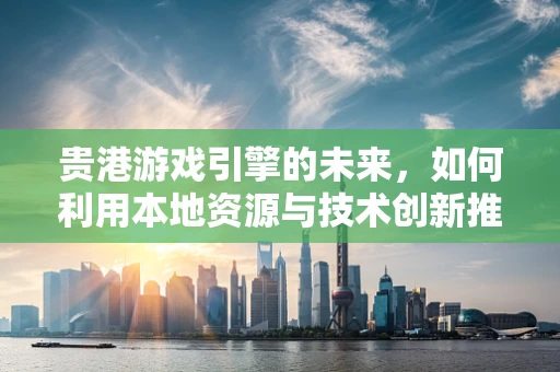 贵港游戏引擎的未来，如何利用本地资源与技术创新推动游戏产业？