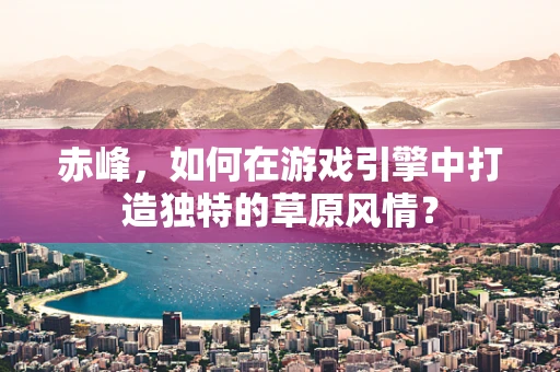 赤峰，如何在游戏引擎中打造独特的草原风情？