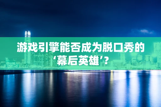 游戏引擎能否成为脱口秀的‘幕后英雄’？