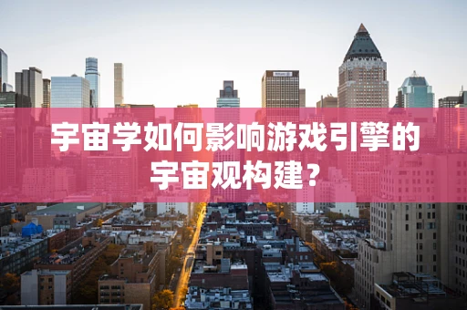 宇宙学如何影响游戏引擎的宇宙观构建？